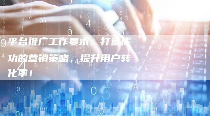 平台推广工作要求：打造成功的营销策略，提升用户转化率！-夫唯域名网