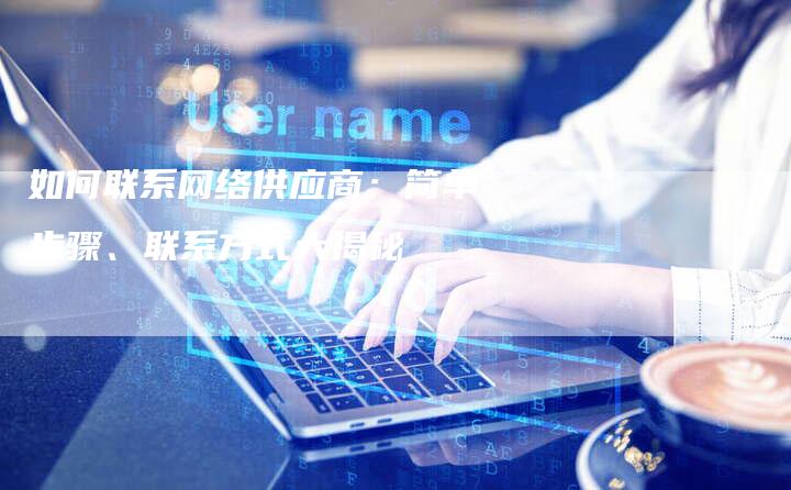 如何联系网络供应商：简单步骤、联系方式大揭秘