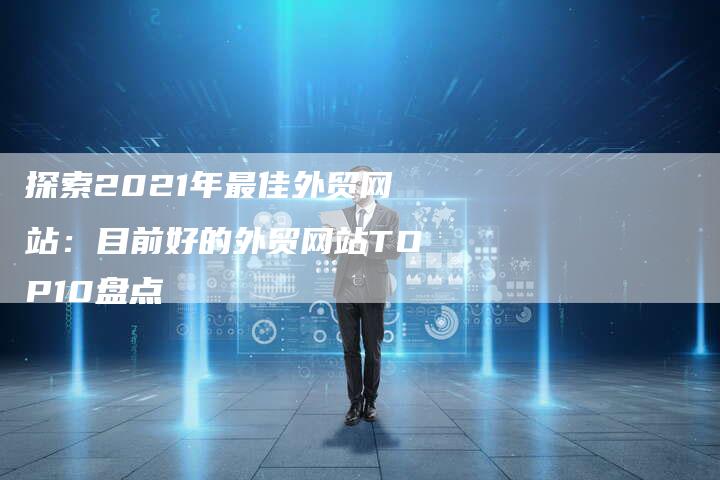 探索2021年最佳外贸网站：目前好的外贸网站TOP10盘点