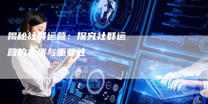 揭秘社群运营：探究社群运营的本质与重要性-夫唯域名网