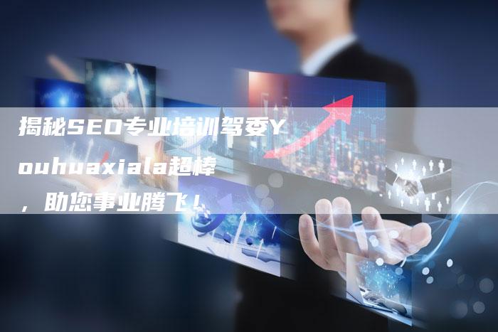 揭秘SEO专业培训驾委Youhuaxiala超棒，助您事业腾飞！-夫唯域名网