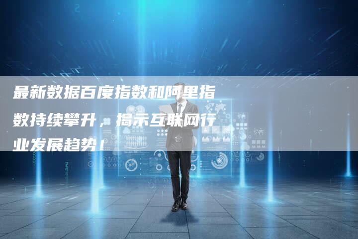 最新数据百度指数和阿里指数持续攀升，揭示互联网行业发展趋势！-夫唯域名网