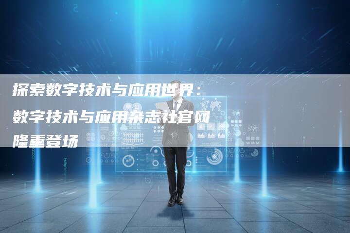 探索数字技术与应用世界：数字技术与应用杂志社官网隆重登场-夫唯域名网