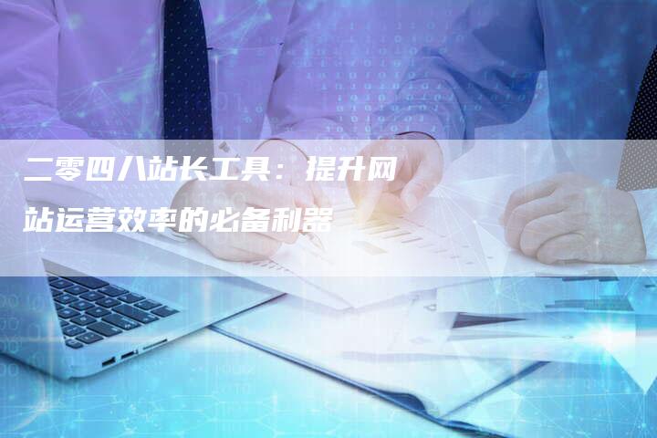 二零四八站长工具：提升网站运营效率的必备利器-夫唯域名网