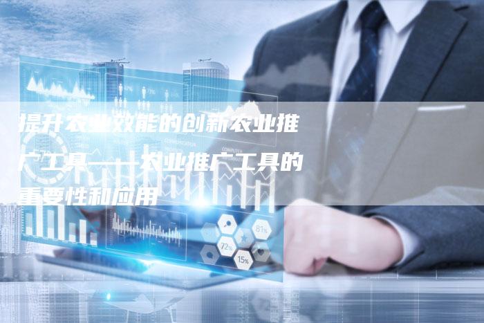 提升农业效能的创新农业推广工具——农业推广工具的重要性和应用