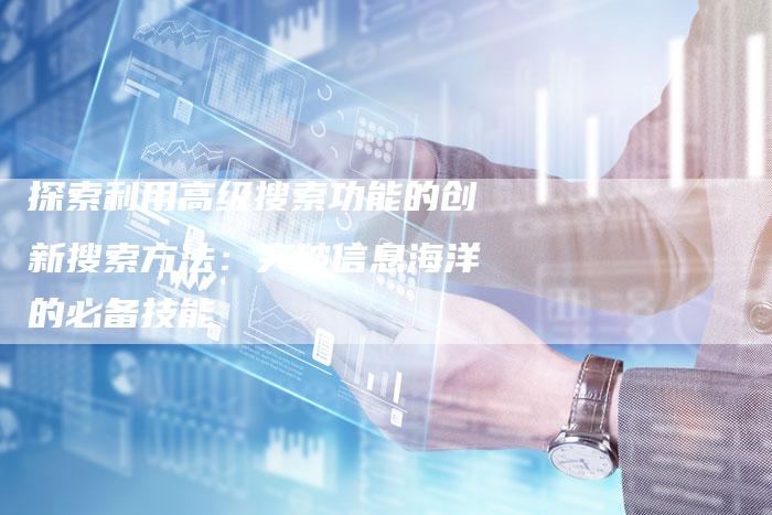 探索利用高级搜索功能的创新搜索方法：突破信息海洋的必备技能-夫唯域名网