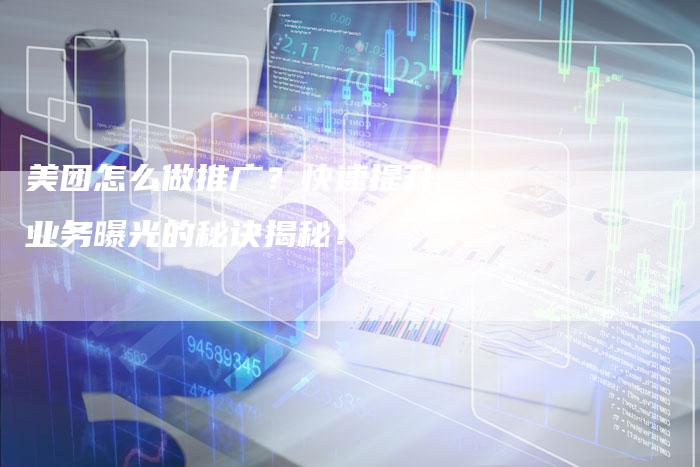 美团怎么做推广？快速提升业务曝光的秘诀揭秘！