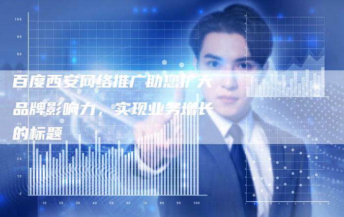 百度西安网络推广助您扩大品牌影响力，实现业务增长的标题