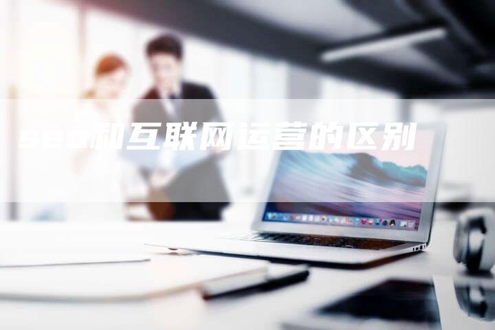 seo和互联网运营的区别