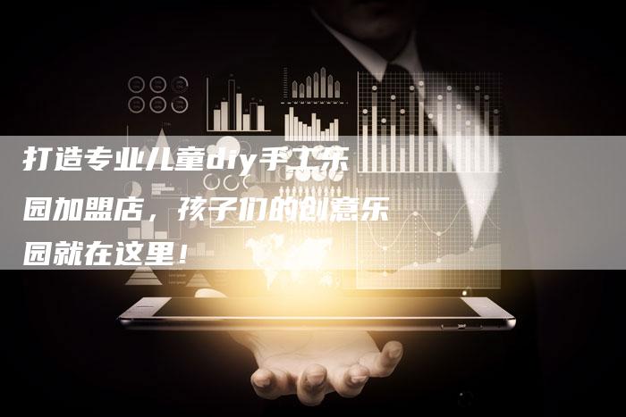 打造专业儿童diy手工乐园加盟店，孩子们的创意乐园就在这里！-夫唯域名网