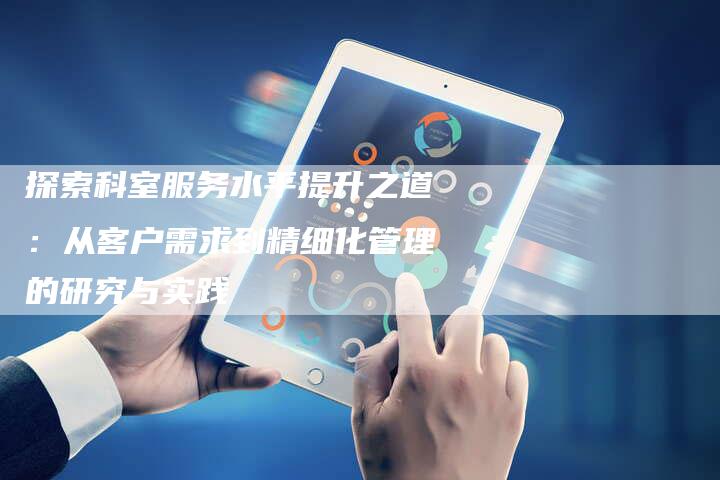 探索科室服务水平提升之道：从客户需求到精细化管理的研究与实践-夫唯域名网