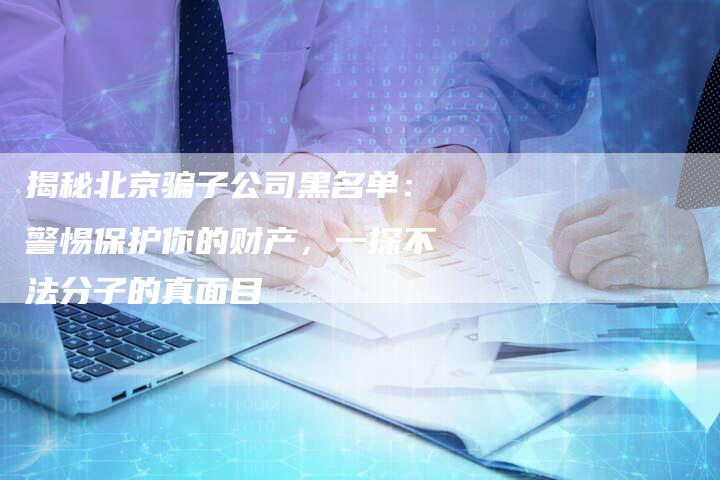 揭秘北京骗子公司黑名单：警惕保护你的财产，一探不法分子的真面目-夫唯域名网
