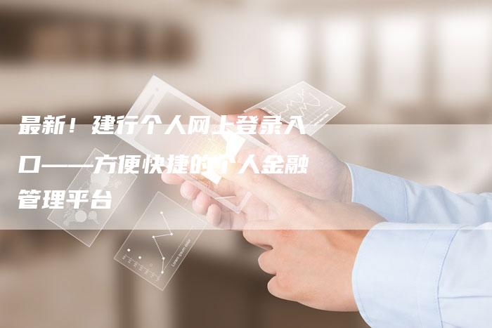 最新！建行个人网上登录入口——方便快捷的个人金融管理平台