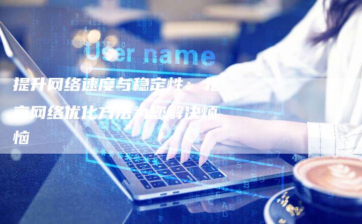 提升网络速度与稳定性：北京网络优化方法为您解决烦恼-夫唯域名网