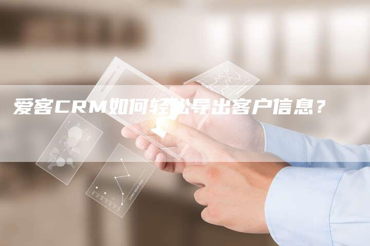 爱客CRM如何轻松导出客户信息？-夫唯域名网