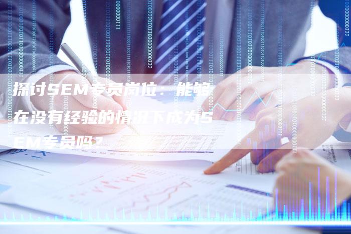 探讨SEM专员岗位:能够在没有经验的情况下成为SEM专员吗?-夫唯域名网