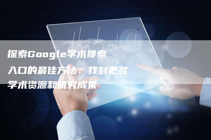 探索Google学术搜索入口的最佳方法：找到更多学术资源和研究成果