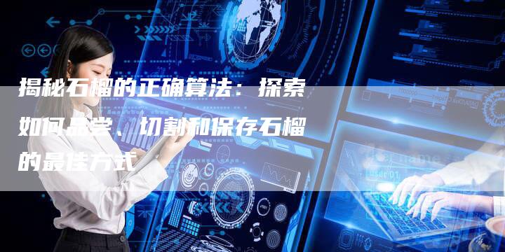揭秘石榴的正确算法：探索如何品尝、切割和保存石榴的最佳方式-夫唯域名网