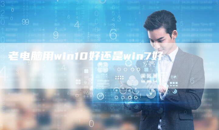 老电脑用win10好还是win7好-夫唯域名网