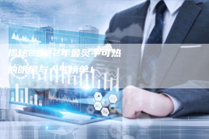 揭秘2022年最炙手可热的明星与人气榜单!-夫唯域名网