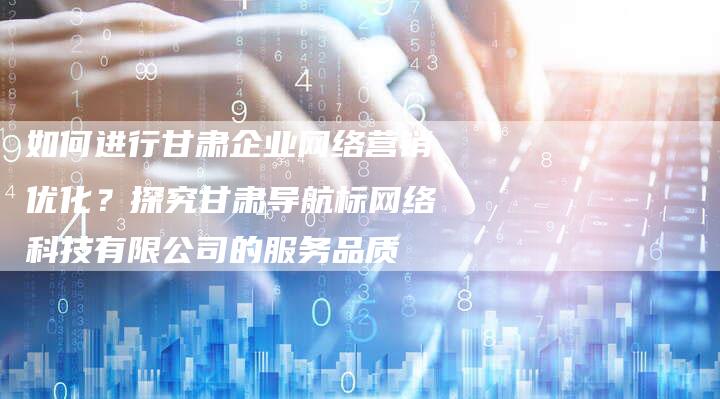 如何进行甘肃企业网络营销优化？探究甘肃导航标网络科技有限公司的服务品质