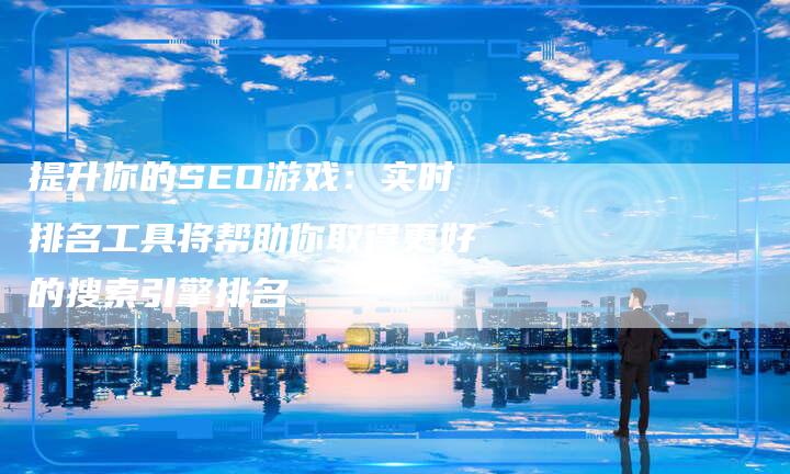 提升你的SEO游戏：实时排名工具将帮助你取得更好的搜索引擎排名-夫唯域名网