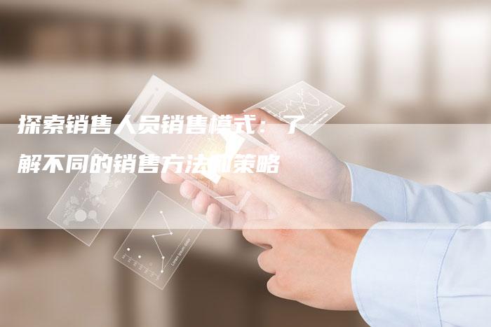 探索销售人员销售模式：了解不同的销售方法和策略-夫唯域名网