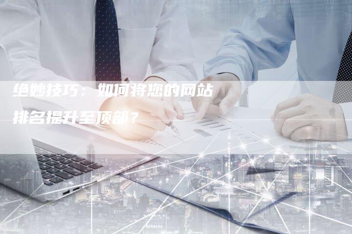 绝妙技巧：如何将您的网站排名提升至顶部？