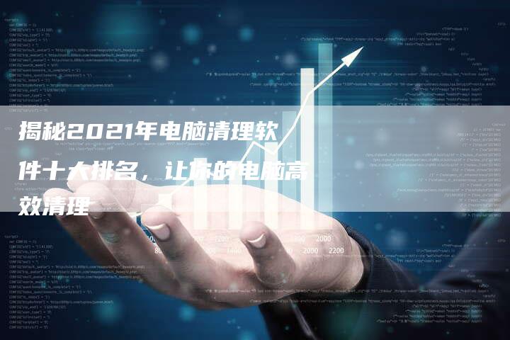 揭秘2021年电脑清理软件十大排名，让你的电脑高效清理-夫唯域名网