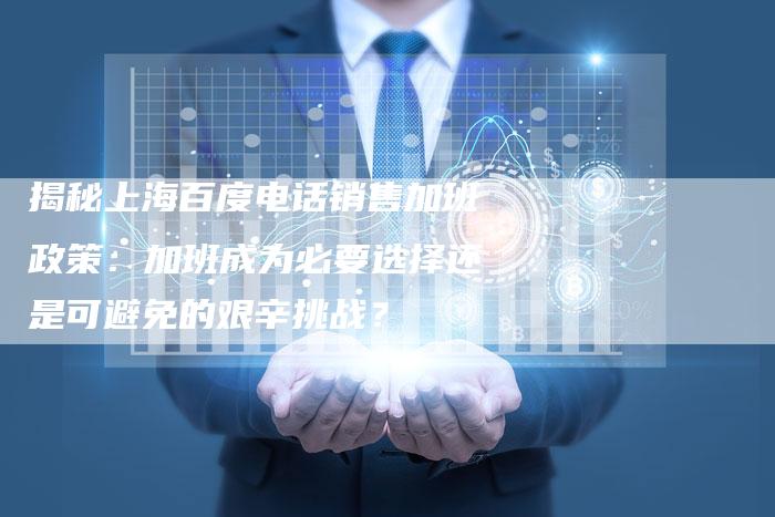 揭秘上海百度电话销售加班政策：加班成为必要选择还是可避免的艰辛挑战？-夫唯域名网