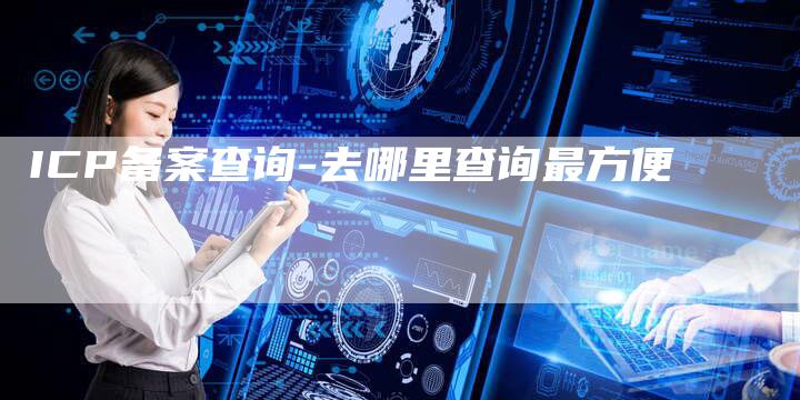 ICP备案查询-去哪里查询最方便