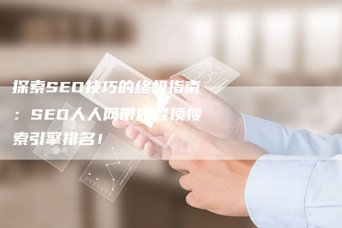 探索SEO技巧的终极指南：SEO人人网带你登顶搜索引擎排名！