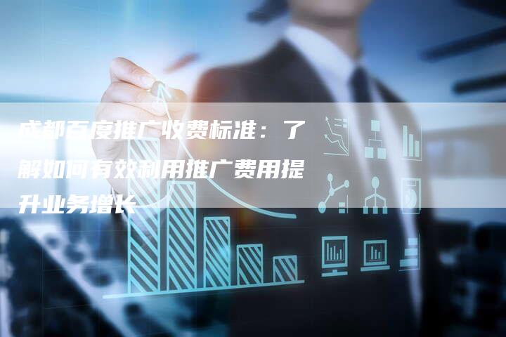 成都百度推广收费标准：了解如何有效利用推广费用提升业务增长
