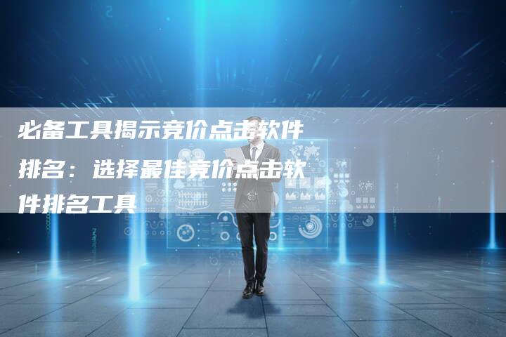 必备工具揭示竞价点击软件排名：选择最佳竞价点击软件排名工具