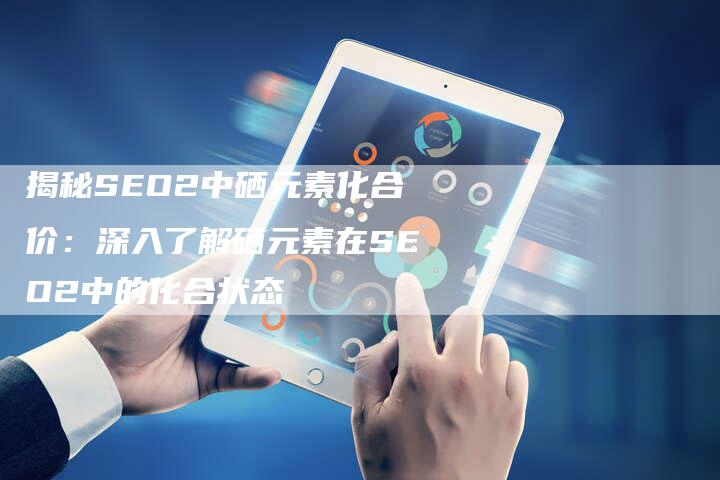 揭秘SEO2中硒元素化合价：深入了解硒元素在SEO2中的化合状态-夫唯域名网