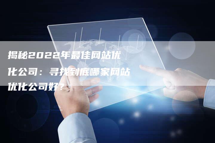 揭秘2022年最佳网站优化公司：寻找到底哪家网站优化公司好？