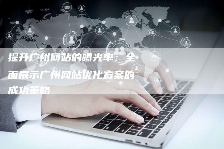 提升广州网站的曝光率：全面展示广州网站优化方案的成功策略