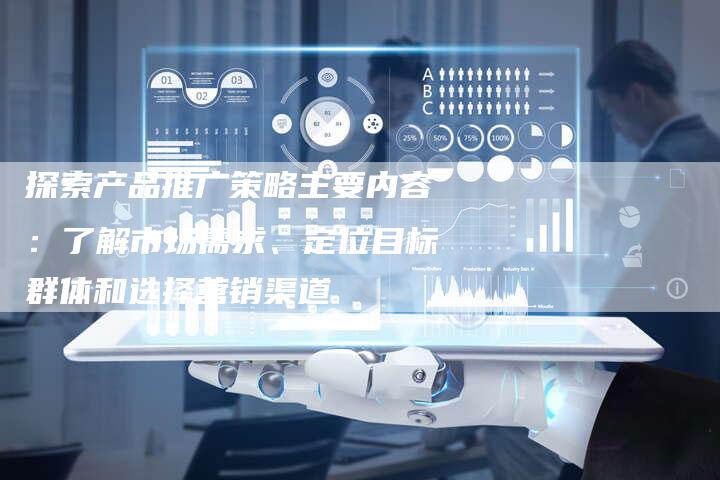 探索产品推广策略主要内容：了解市场需求、定位目标群体和选择营销渠道