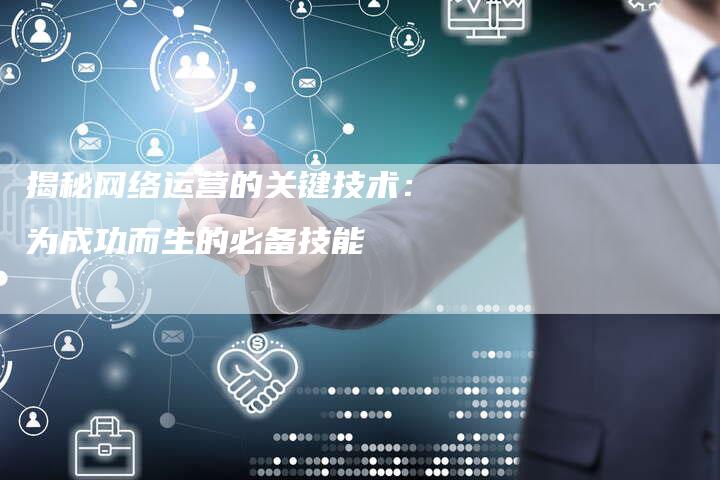 揭秘网络运营的关键技术：为成功而生的必备技能-夫唯域名网