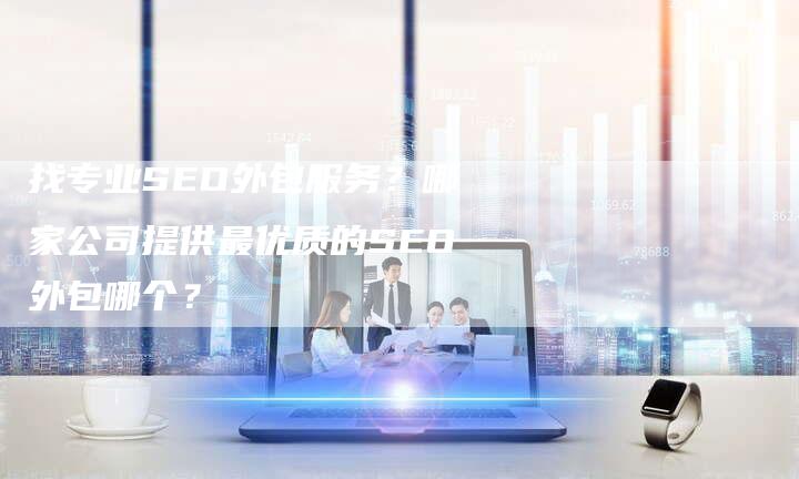 找专业SEO外包服务?哪家公司提供最优质的SEO外包哪个?-夫唯域名网