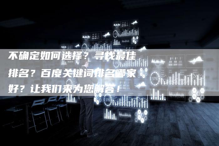 不确定如何选择？寻找最佳排名？百度关键词排名哪家好？让我们来为您解答！