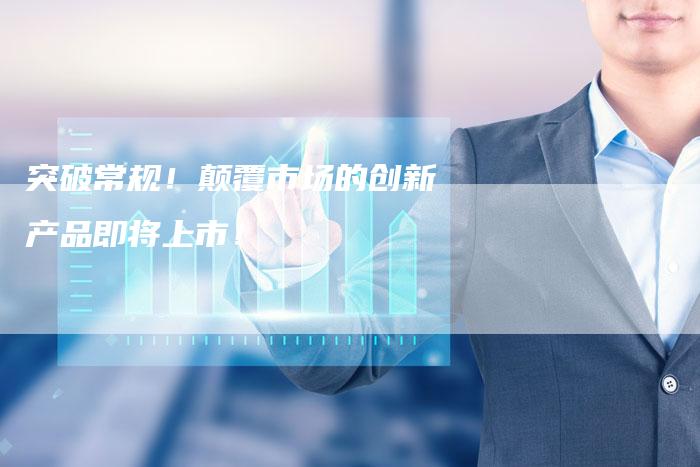 突破常规！颠覆市场的创新产品即将上市！-夫唯域名网