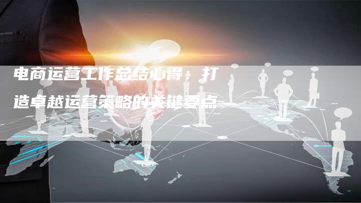 电商运营工作总结心得：打造卓越运营策略的关键要点