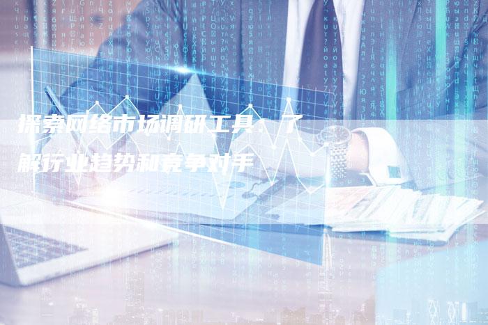 探索网络市场调研工具：了解行业趋势和竞争对手