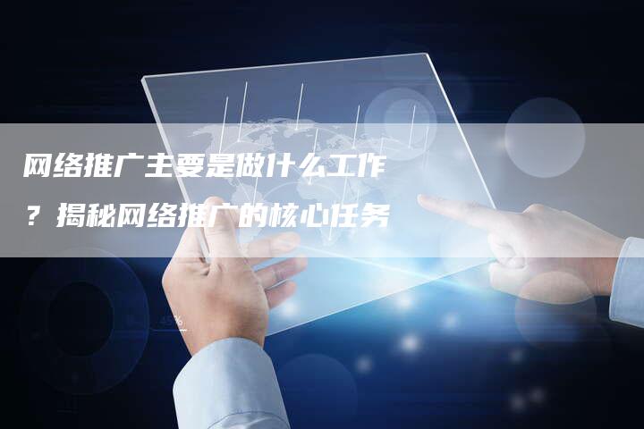 网络推广主要是做什么工作？揭秘网络推广的核心任务