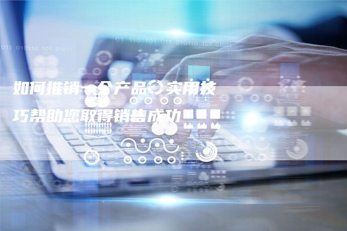 如何推销一个产品：实用技巧帮助您取得销售成功-夫唯域名网