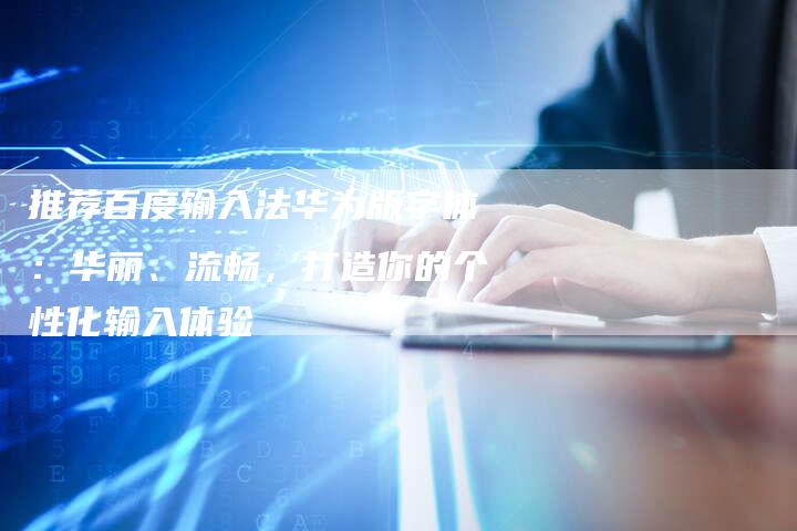 推荐百度输入法华为版字体：华丽、流畅，打造你的个性化输入体验-夫唯域名网