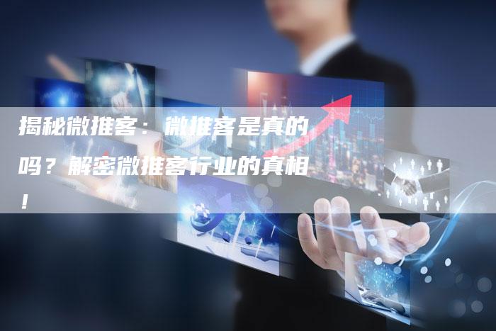 揭秘微推客：微推客是真的吗？解密微推客行业的真相！