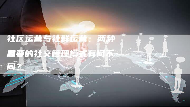 社区运营与社群运营：两种重要的社交管理模式有何不同？-夫唯域名网