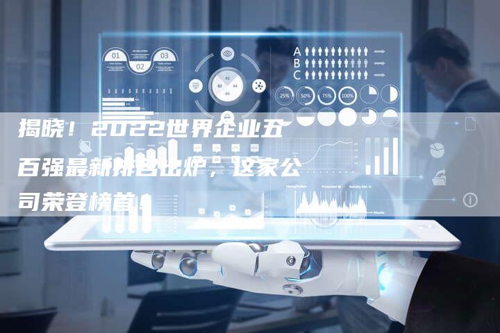 揭晓！2022世界企业五百强最新排名出炉，这家公司荣登榜首！-夫唯域名网